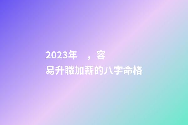 2023年，容易升職加薪的八字命格
